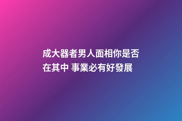 成大器者男人面相你是否在其中 事業必有好發展